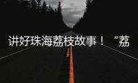 讲好珠海荔枝故事�！“荔枝嘉年华”电商助农直播大赛开幕