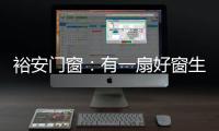 裕安门窗：有一扇好窗生活会更美好
