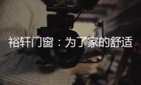 裕轩门窗：为了家的舒适	，“硬装”不容马虎