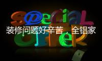 装修问题好辛苦
，全铝家居还你一生轻松!