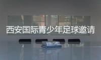 西安国际青少年足球邀请赛首阶段落幕，下阶段将邀请多国球队