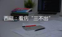 西藏：看病“三不出” 实现“家门口”就医