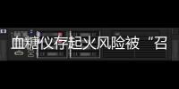 血糖仪存起火风险被“召回”，雅培称不涉及中国市场