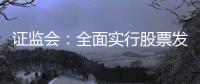 证监会�：全面实行股票发行注册制制度规则发布实施