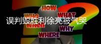 误判毁胜利徐亮被气哭 高潮
：我们感到很无助