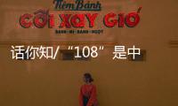 话你知/“108”是中国人的吉祥数字？