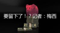 要留下了	�！
？记者：梅西接近续约迈阿密国际，球队承诺补强德保罗