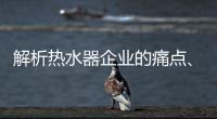 解析热水器企业的痛点、痒点和卖点