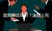 詹姆斯该降薪？大范：完全不觉得他执行选项是自私 这是他的权利