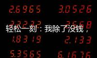 轻松一刻
：我除了没钱
，其他也都挺不好的