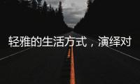 轻雅的生活方式	，演绎对生命的深层感悟