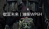 载富未来丨潍柴WP6Hs全能高效，致富不设限