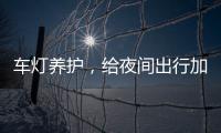 车灯养护
，给夜间出行加份保障