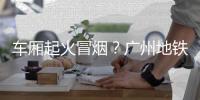 车厢起火冒烟？广州地铁：系乘客充电宝冒烟，已处理