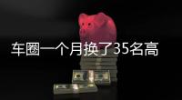 车圈一个月换了35名高管！六大车企集体换防，东风一口气调整600人