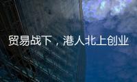 贸易战下
，港人北上创业“两条腿走路”