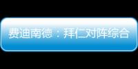 费迪南德：拜仁对阵综合型队伍有点吃力	，拉热的严谨程度就像穆帅