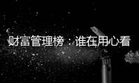 财富管理榜
：谁在用心看护你的财富
？