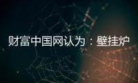 财富中国网认为�：壁挂炉产业可从三方面再寻突破