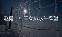 赵勇：中国女排求生欲望非常强
	，年轻球员需要调整心态
