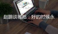 赵鹏谈被批：好的时候永远记不住，不好的时候记得一个比一个清