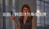 赵鹏�：韩国球员身体练得跟坦克一样
，再看咱们的像小鸡崽子