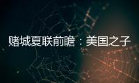 赌城夏联前瞻�：美国之子震撼亮相 杨瀚森再造惊喜�？