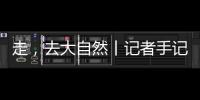 走
，去大自然丨记者手记