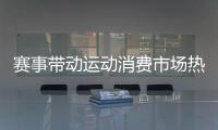 赛事带动运动消费市场热
，全国运动装备市场规模将超6000亿元