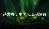 谈发展
，中国玻璃品牌做起来不容易