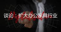 谈论	：扩大办公家具行业的规模和控制规模是两回事