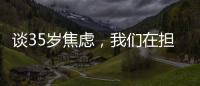 谈35岁焦虑�，我们在担忧什么？真有职场年龄红线吗？