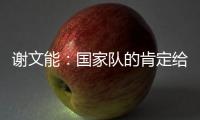 谢文能	
：国家队的肯定给了我信心
