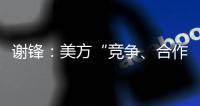 谢锋：美方“竞争、合作、对抗”三分法就是打压遏制中国的“障眼法”