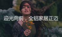 迎光向前�，全铝家居正迈向高质量发展的新阶段