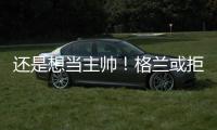 还是想当主帅
！格兰或拒绝北控加盟其他球队	，北控已做出应变
！
