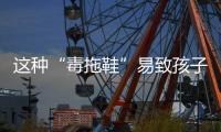 这种“毒拖鞋”易致孩子性早熟，家里有的赶紧扔