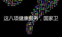 这八项健康服务�，国家卫健委承诺2025年一定办好