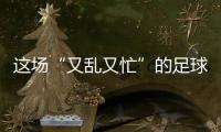 这场“又乱又忙”的足球赛

，为何让我们有期待	？