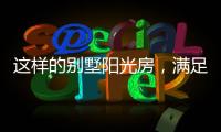 这样的别墅阳光房
，满足你对美好生活想象