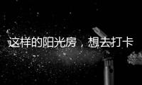 这样的阳光房
，想去打卡!