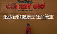 迅达智能健康烹饪系统重新定义餐厨	，引领厨房智能新时代