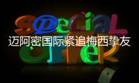 迈阿密国际紧追梅西挚友：阿根廷悍将或将登陆美职联