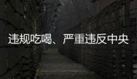 违规吃喝
、严重违反中央八项规定精神

！魏栓师等人被中央层面通报