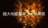 超大地磁暴来了
，绝美极光刷屏