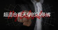 超适合夏天穿的20条裤子！凉快透气！贼显瘦