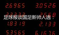 足球报谈国足新帅人选
：熟悉中国足球优先，乔迪�、佩德罗皆可考虑