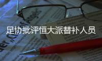 足协批评恒大派替补人员战超级杯：不尊重比赛！