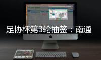 足协杯第3轮抽签：南通vs亚泰  梅县vs绿城