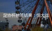 足协杯抽签结果：恒大战建业 国安对碰青岛